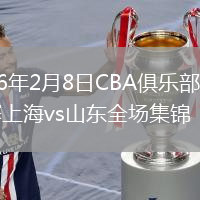 2026年2月8日CBA俱乐部杯半决赛上海vs山东全场集锦
