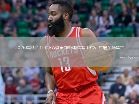 2026年2月11日CBA俱乐部杯季军赛山东vs广厦全场集锦
