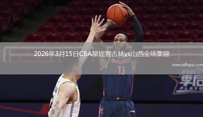 2026年3月15日CBA常规赛吉林vs山西全场集锦