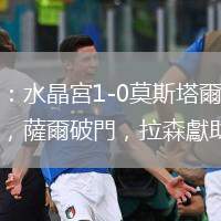 半場：水晶宮1-0莫斯塔爾日林斯基，薩爾破門，拉森獻助攻