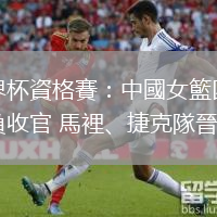 世界杯資格賽：中國女籃四勝一負收官 馬裡、捷克隊晉級